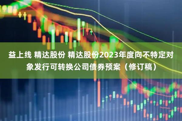 益上线 精达股份 精达股份2023年度向不特定对象发行可转换公司债券预案（修订稿）