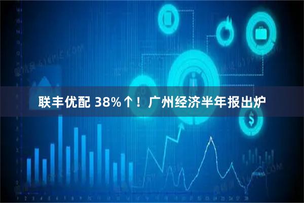 联丰优配 38%↑！广州经济半年报出炉