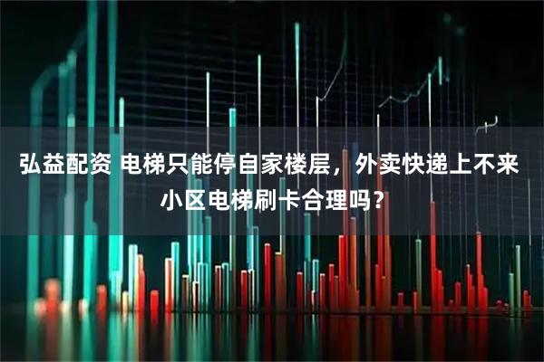 弘益配资 电梯只能停自家楼层，外卖快递上不来 小区电梯刷卡合理吗？