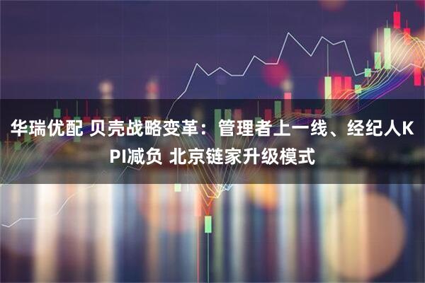 华瑞优配 贝壳战略变革：管理者上一线、经纪人KPI减负 北京链家升级模式