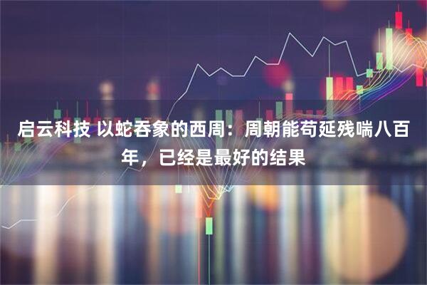 启云科技 以蛇吞象的西周：周朝能苟延残喘八百年，已经是最好的结果