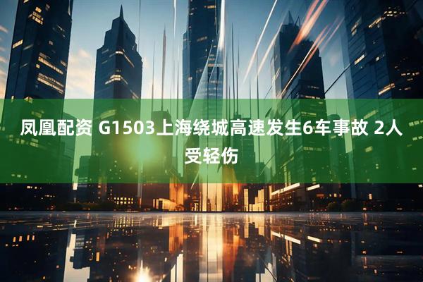 凤凰配资 G1503上海绕城高速发生6车事故 2人受轻伤