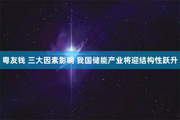 粤友钱 三大因素影响 我国储能产业将迎结构性跃升