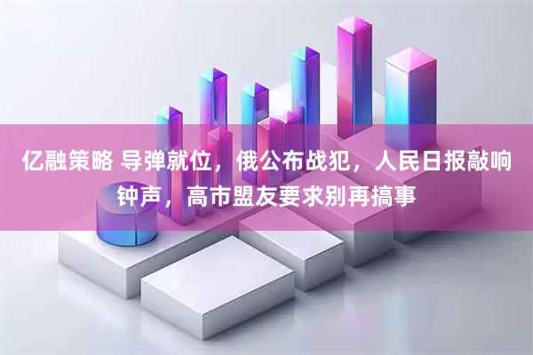 亿融策略 导弹就位，俄公布战犯，人民日报敲响钟声，高市盟友要求别再搞事