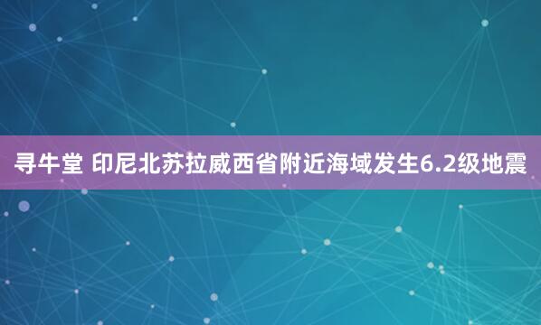 寻牛堂 印尼北苏拉威西省附近海域发生6.2级地震
