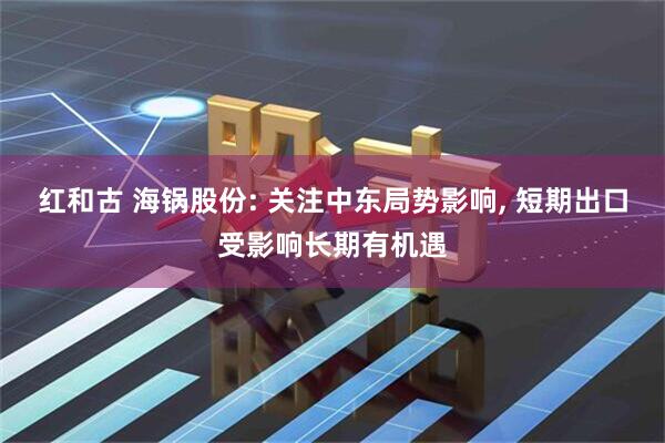 红和古 海锅股份: 关注中东局势影响, 短期出口受影响长期有机遇