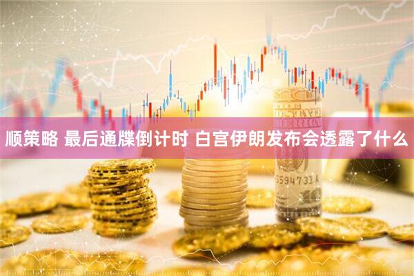 顺策略 最后通牒倒计时 白宫伊朗发布会透露了什么