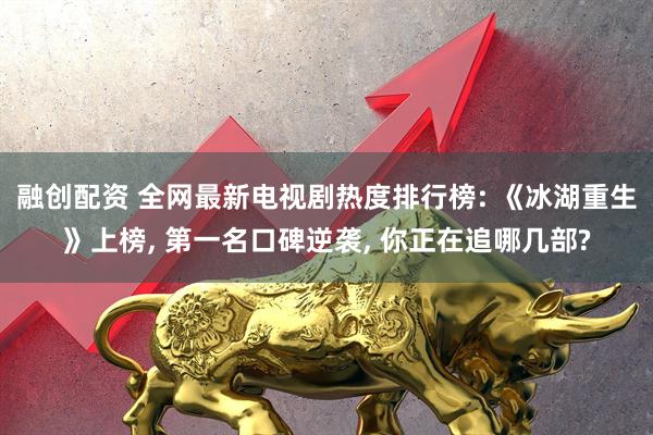 融创配资 全网最新电视剧热度排行榜: 《冰湖重生》上榜, 第一名口碑逆袭, 你正在追哪几部?