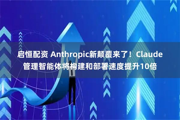 启恒配资 Anthropic新颠覆来了！Claude管理智能体将构建和部署速度提升10倍